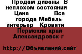 Продам диваны. В неплохом состоянии. › Цена ­ 15 000 - Все города Мебель, интерьер » Кровати   . Пермский край,Александровск г.